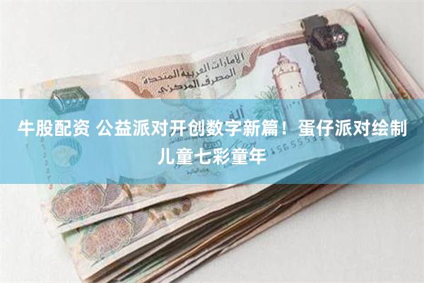 牛股配资 公益派对开创数字新篇！蛋仔派对绘制儿童七彩童年