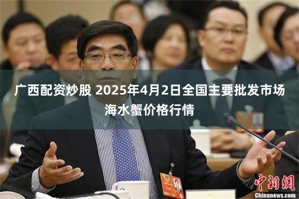 广西配资炒股 2025年4月2日全国主要批发市场海水蟹价格行情