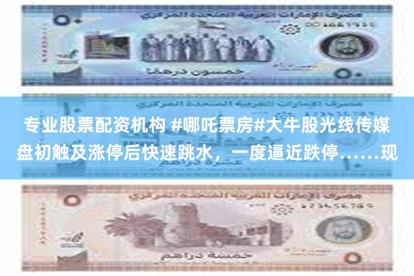 专业股票配资机构 #哪吒票房#大牛股光线传媒盘初触及涨停后快速跳水，一度逼近跌停……现