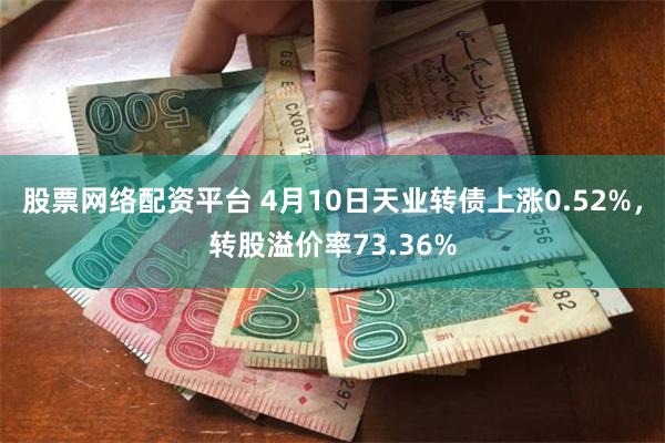 股票网络配资平台 4月10日天业转债上涨0.52%，转股溢价率73.36%