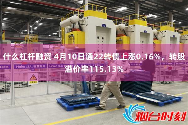 什么杠杆融资 4月10日通22转债上涨0.16%，转股溢价率115.13%