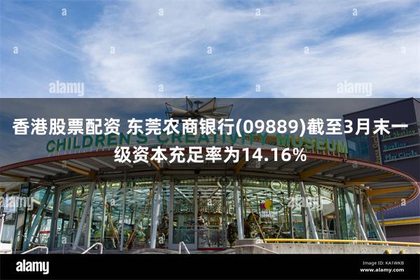 香港股票配资 东莞农商银行(09889)截至3月末一级资本充足率为14.16%