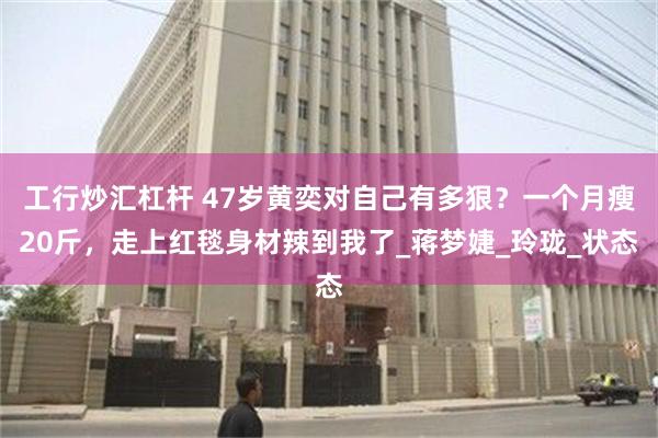 工行炒汇杠杆 47岁黄奕对自己有多狠？一个月瘦20斤，走上红毯身材辣到我了_蒋梦婕_玲珑_状态