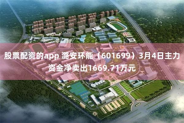 股票配资的app 潞安环能（601699）3月4日主力资金净卖出1669.71万元