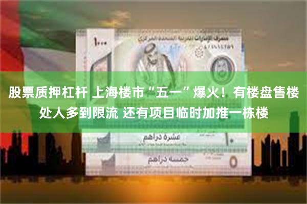 股票质押杠杆 上海楼市“五一”爆火！有楼盘售楼处人多到限流 还有项目临时加推一栋楼