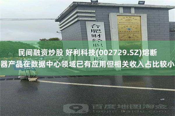 民间融资炒股 好利科技(002729.SZ)熔断器产品在数据中心领域已有应用但相关收入占比较小
