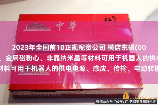 2023年全国前10正规配资公司 横店东磁(002056.SZ)：软磁铁氧体、金属磁粉心、非晶纳米晶等材料可用于机器人的供电电源、感应、传输、电动转换等系统