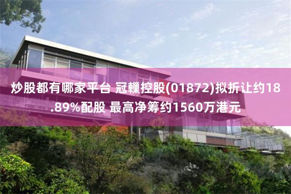炒股都有哪家平台 冠轈控股(01872)拟折让约18.89%配股 最高净筹约1560万港元