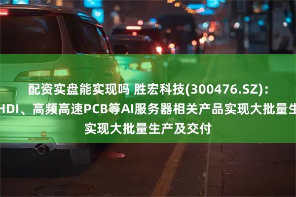 配资实盘能实现吗 胜宏科技(300476.SZ)：多款高阶HDI、高频高速PCB等AI服务器相关产品实现大批量生产及交付