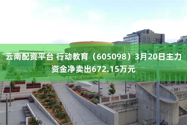 云南配资平台 行动教育（605098）3月20日主力资金净卖出672.15万元