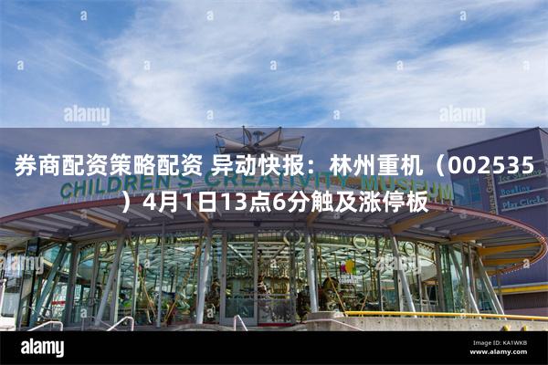 券商配资策略配资 异动快报：林州重机（002535）4月1日13点6分触及涨停板