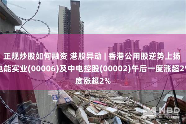 正规炒股如何融资 港股异动 | 香港公用股逆势上扬 电能实业(00006)及中电控股(00002)午后一度涨超2%