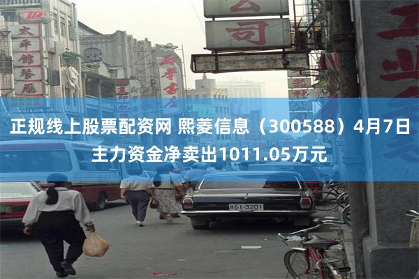 正规线上股票配资网 熙菱信息（300588）4月7日主力资金净卖出1011.05万元