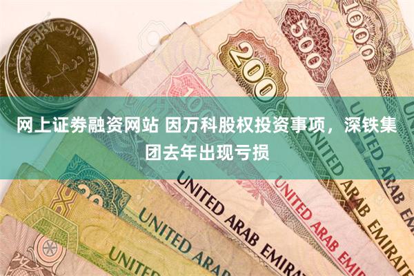 网上证劵融资网站 因万科股权投资事项，深铁集团去年出现亏损