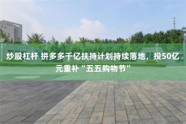 炒股杠杆 拼多多千亿扶持计划持续落地，投50亿元重补“五五购物节”