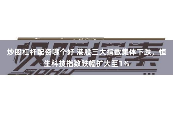 炒股杠杆配资哪个好 港股三大指数集体下跌，恒生科技指数跌幅扩大至1%