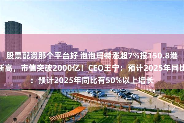股票配资那个平台好 泡泡玛特涨超7%报150.8港元，股价创历史新高，市值突破2000亿！CEO王宁：预计2025年同比有50%以上增长