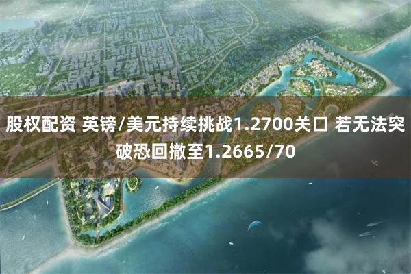股权配资 英镑/美元持续挑战1.2700关口 若无法突破恐回撤至1.2665/70