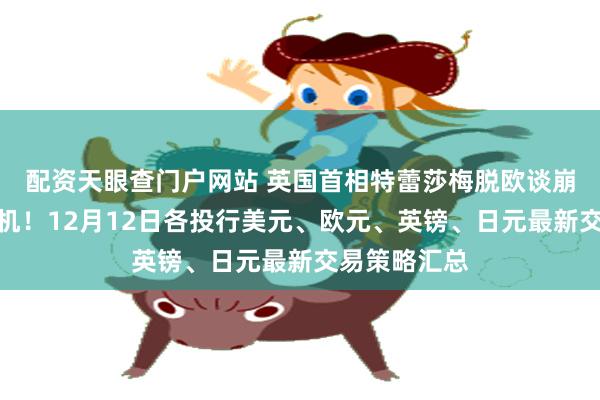 配资天眼查门户网站 英国首相特蕾莎梅脱欧谈崩面临下台危机！12月12日各投行美元、欧元、英镑、日元最新交易策略汇总