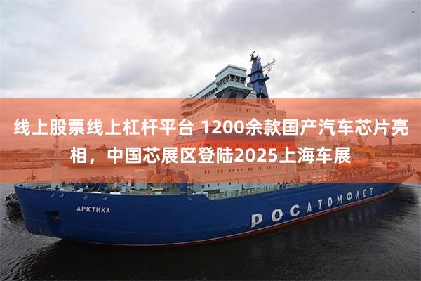 线上股票线上杠杆平台 1200余款国产汽车芯片亮相，中国芯展区登陆2025上海车展