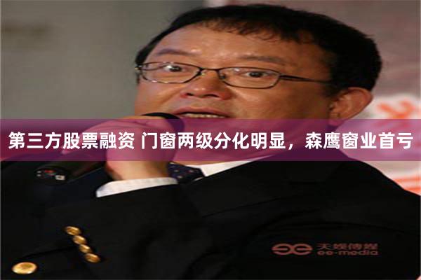 第三方股票融资 门窗两级分化明显，森鹰窗业首亏