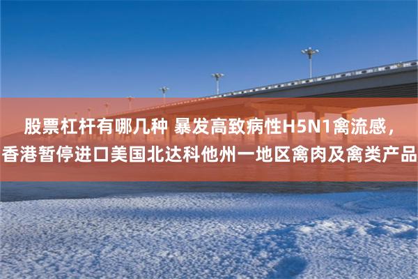 股票杠杆有哪几种 暴发高致病性H5N1禽流感，香港暂停进口美国北达科他州一地区禽肉及禽类产品