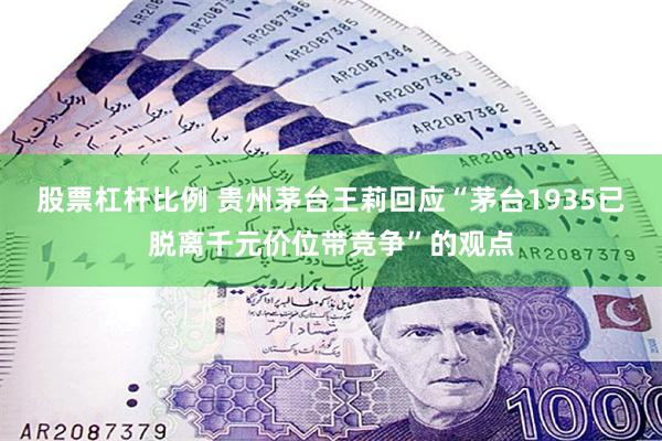 股票杠杆比例 贵州茅台王莉回应“茅台1935已脱离千元价位带竞争”的观点