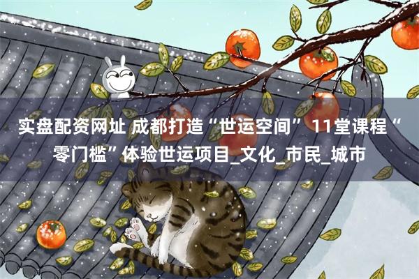 实盘配资网址 成都打造“世运空间” 11堂课程“零门槛”体验世运项目_文化_市民_城市