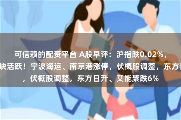 可信赖的配资平台 A股早评：沪指跌0.02%，CPO、港口航运板块活跃！宁波海运、南京港涨停，伏概股调整，东方日升、艾能聚跌6%