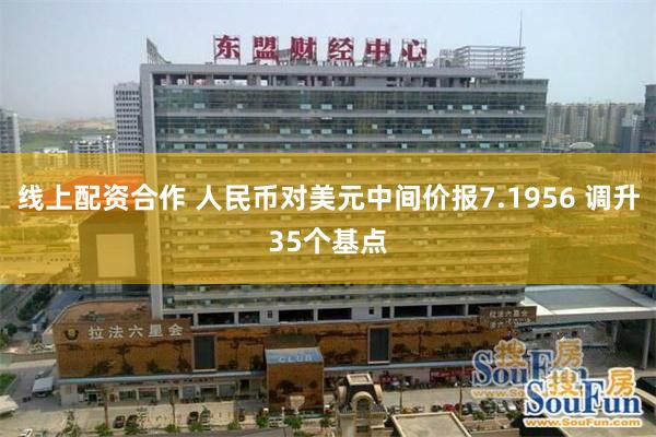 线上配资合作 人民币对美元中间价报7.1956 调升35个基点