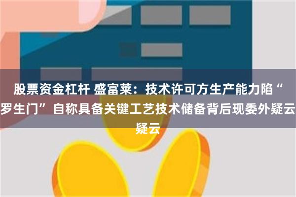 股票资金杠杆 盛富莱：技术许可方生产能力陷“罗生门” 自称具备关键工艺技术储备背后现委外疑云
