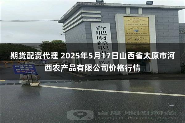 期货配资代理 2025年5月17日山西省太原市河西农产品有限公司价格行情
