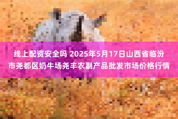 线上配资安全吗 2025年5月17日山西省临汾市尧都区奶牛场尧丰农副产品批发市场价格行情