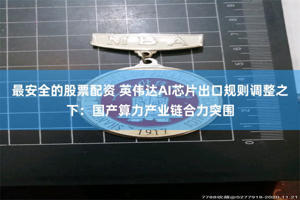 最安全的股票配资 英伟达AI芯片出口规则调整之下：国产算力产业链合力突围