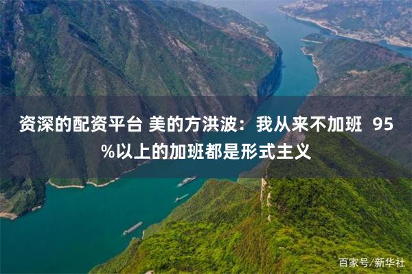 资深的配资平台 美的方洪波：我从来不加班  95%以上的加班都是形式主义