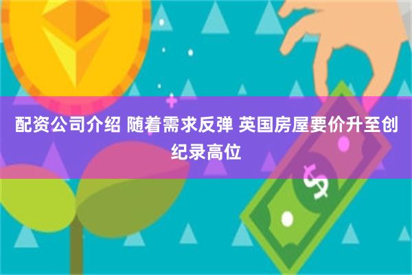 配资公司介绍 随着需求反弹 英国房屋要价升至创纪录高位