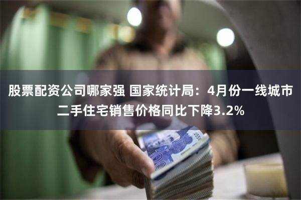 股票配资公司哪家强 国家统计局：4月份一线城市二手住宅销售价格同比下降3.2%