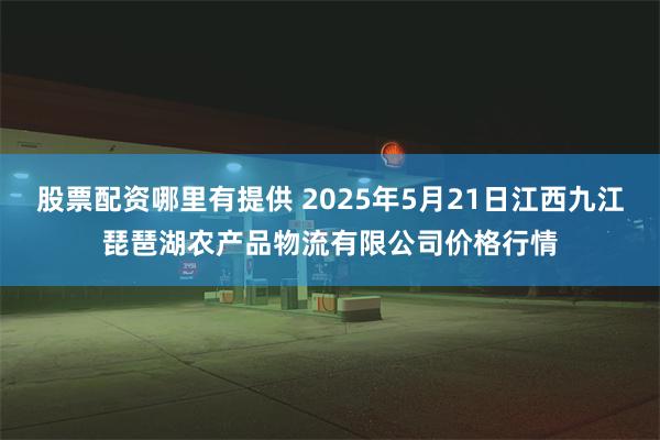 股票配资哪里有提供 2025年5月21日江西九江琵琶湖农产品物流有限公司价格行情