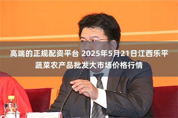 高端的正规配资平台 2025年5月21日江西乐平蔬菜农产品批发大市场价格行情
