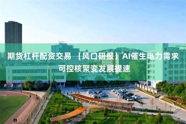 期货杠杆配资交易 【风口研报】AI催生电力需求 可控核聚变发展提速