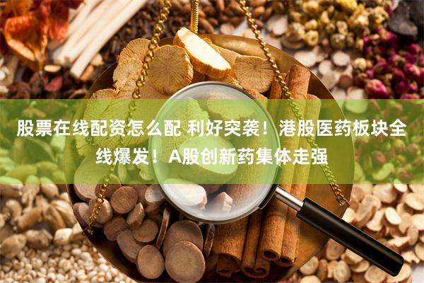 股票在线配资怎么配 利好突袭！港股医药板块全线爆发！A股创新药集体走强