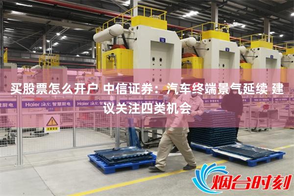 买股票怎么开户 中信证券：汽车终端景气延续 建议关注四类机会