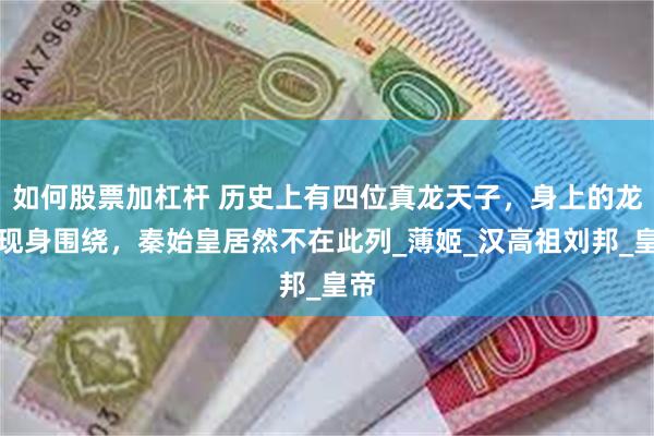 如何股票加杠杆 历史上有四位真龙天子，身上的龙气现身围绕，秦始皇居然不在此列_薄姬_汉高祖刘邦_皇帝