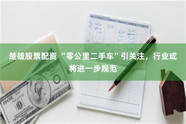 楚雄股票配资 “零公里二手车”引关注，行业或将进一步规范