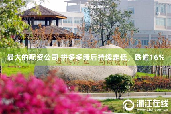 最大的配资公司 拼多多绩后持续走低，跌逾16%