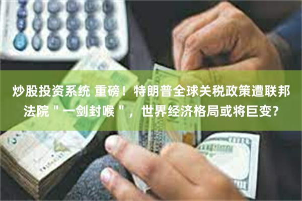 炒股投资系统 重磅！特朗普全球关税政策遭联邦法院＂一剑封喉＂，世界经济格局或将巨变？
