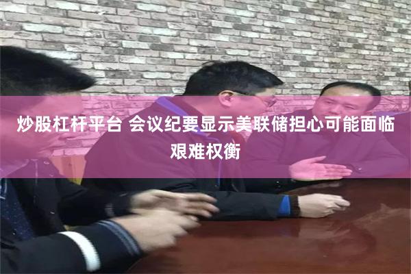 炒股杠杆平台 会议纪要显示美联储担心可能面临艰难权衡