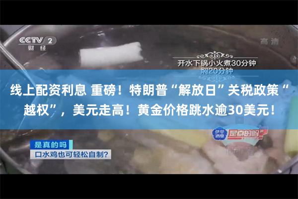 线上配资利息 重磅！特朗普“解放日”关税政策“越权”，美元走高！黄金价格跳水逾30美元！