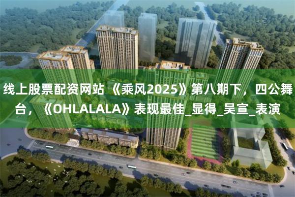 线上股票配资网站 《乘风2025》第八期下，四公舞台，《OHLALALA》表现最佳_显得_吴宣_表演