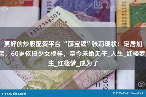 更好的炒股配资平台 “薛宝钗”张莉现状：定居加拿大豪宅，60岁依旧少女模样，至今未婚无子_人生_红楼梦_成为了